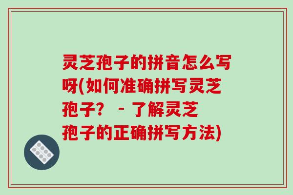 灵芝孢子的拼音怎么写呀(如何准确拼写灵芝孢子？ - 了解灵芝孢子的正确拼写方法)