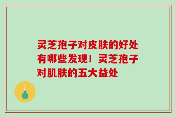 灵芝孢子对的好处有哪些发现！灵芝孢子对的五大益处