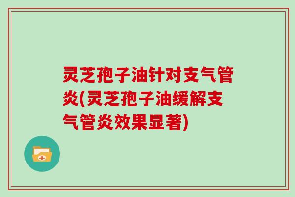 灵芝孢子油针对(灵芝孢子油缓解效果显著)
