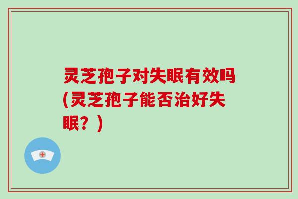灵芝孢子对有效吗(灵芝孢子能否好？)