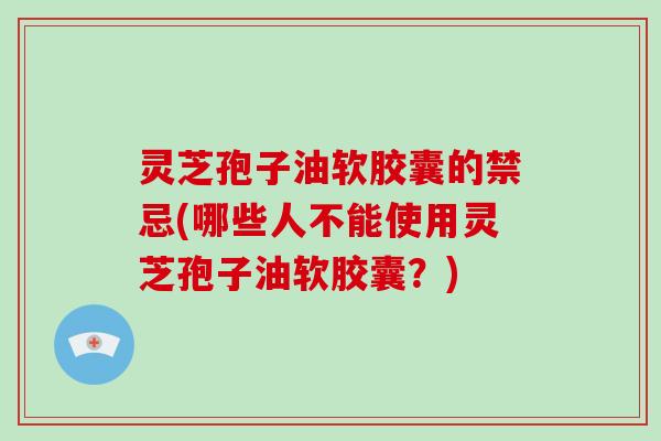 灵芝孢子油软胶囊的禁忌(哪些人不能使用灵芝孢子油软胶囊？)