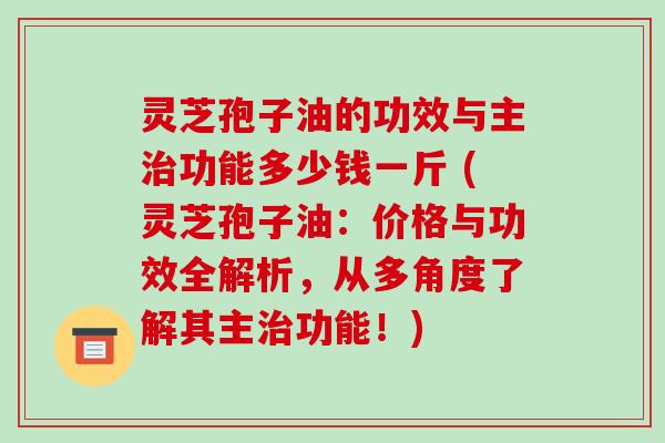灵芝孢子油的功效与主功能多少钱一斤 (灵芝孢子油：价格与功效全解析，从多角度了解其主功能！)