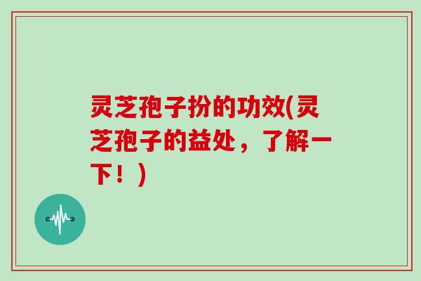 灵芝孢子扮的功效(灵芝孢子的益处，了解一下！)