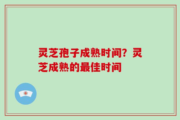 灵芝孢子成熟时间？灵芝成熟的佳时间