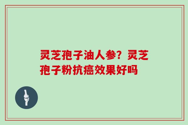 灵芝孢子油人参？灵芝孢子粉抗效果好吗