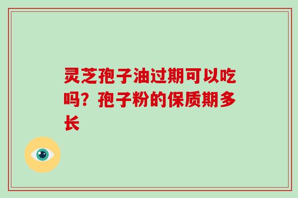 灵芝孢子油过期可以吃吗？孢子粉的保质期多长