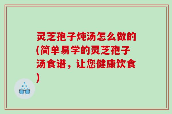 灵芝孢子炖汤怎么做的(简单易学的灵芝孢子汤食谱,让您健康饮食) 灵芝孢子炖汤怎么做的(简单易学的灵芝孢子汤食谱,让您健康饮食)