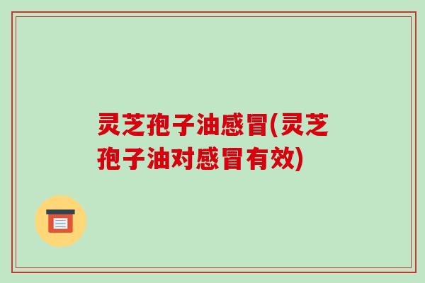 灵芝孢子油(灵芝孢子油对有效)