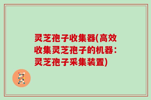 灵芝孢子收集器(高效收集灵芝孢子的机器：灵芝孢子采集装置)