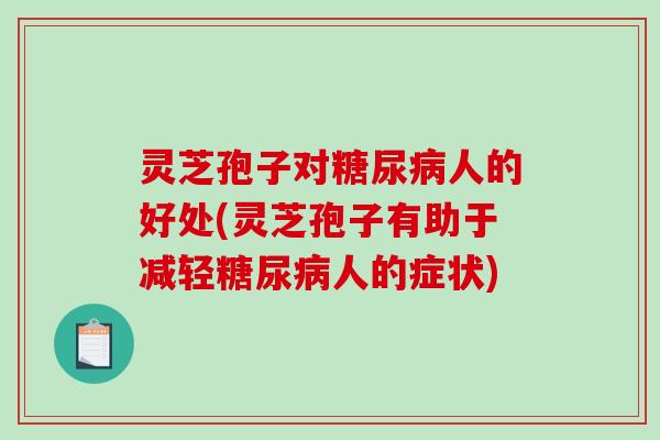 灵芝孢子对人的好处(灵芝孢子有助于减轻人的症状) 灵芝孢子对人的好处(灵芝孢子有助于减轻人的症状)