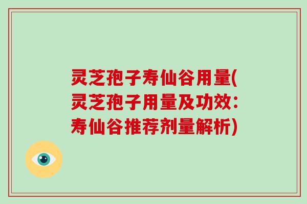 灵芝孢子寿仙谷用量(灵芝孢子用量及功效：寿仙谷推荐剂量解析)