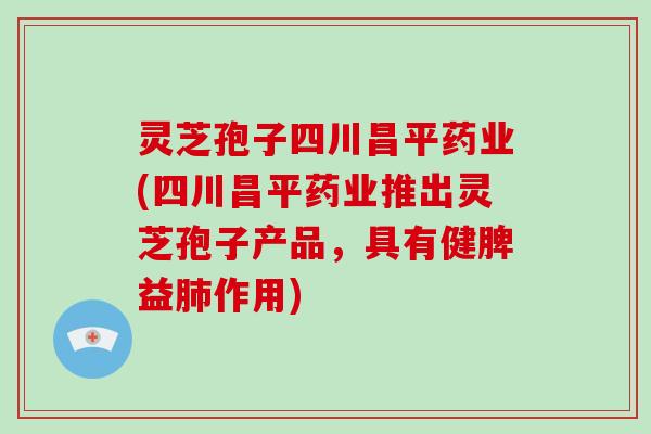 灵芝孢子四川昌平药业(四川昌平药业推出灵芝孢子产品，具有健脾益作用)