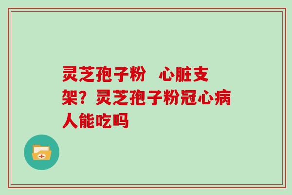 灵芝孢子粉  支架？灵芝孢子粉人能吃吗