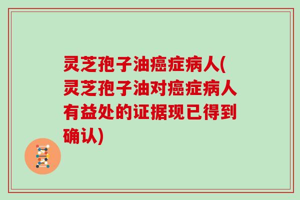 灵芝孢子油症人(灵芝孢子油对症人有益处的证据现已得到确认)