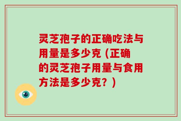 灵芝孢子的正确吃法与用量是多少克 (正确的灵芝孢子用量与食用方法是多少克?) 灵芝孢子的正确吃法与用量是多少克 (正确的灵芝孢子用量与食用方法是多少克?)