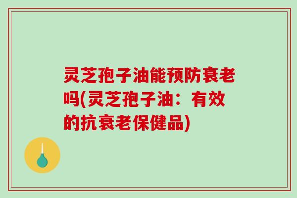 灵芝孢子油能吗(灵芝孢子油:有效的抗保健品) 灵芝孢子油能吗(灵芝孢子油:有效的抗保健品)