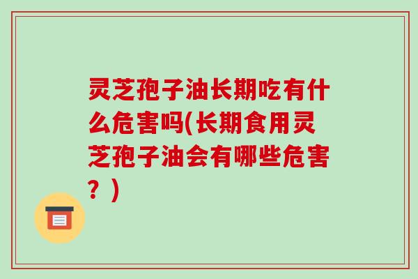 灵芝孢子油长期吃有什么危害吗(长期食用灵芝孢子油会有哪些危害？)