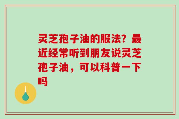 灵芝孢子油的服法？近经常听到朋友说灵芝孢子油，可以科普一下吗