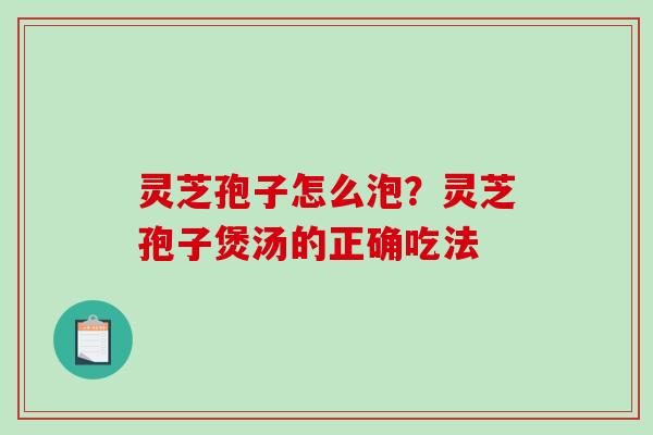 灵芝孢子怎么泡?灵芝孢子煲汤的正确吃法 灵芝孢子怎么泡?灵芝孢子煲汤的正确吃法