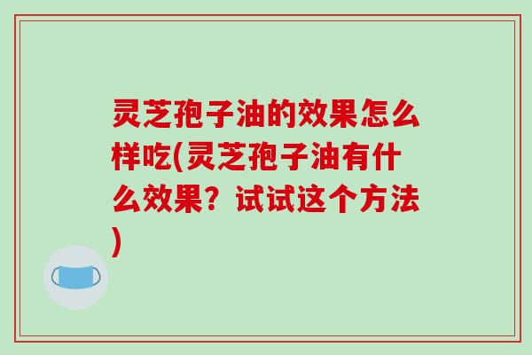 灵芝孢子油的效果怎么样吃(灵芝孢子油有什么效果?试试这个方法) 灵芝孢子油的效果怎么样吃(灵芝孢子油有什么效果?试试这个方法)