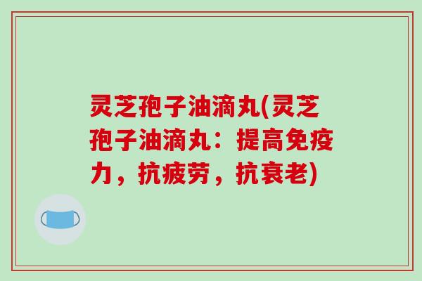 灵芝孢子油滴丸(灵芝孢子油滴丸：提高免疫力，，抗)