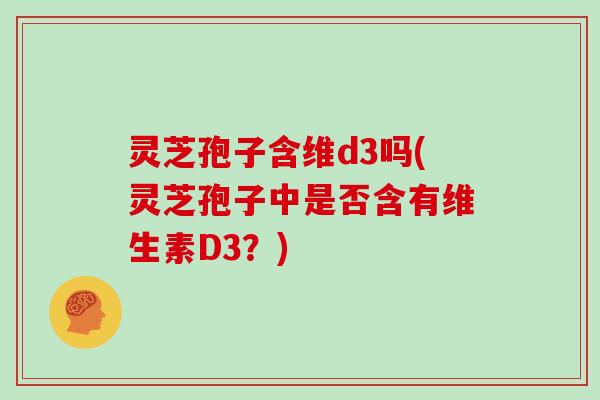 灵芝孢子含维d3吗(灵芝孢子中是否含有维生素D3？)