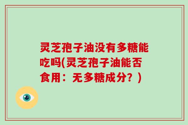 灵芝孢子油没有多糖能吃吗(灵芝孢子油能否食用：无多糖成分？)