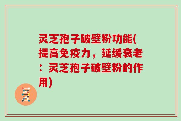 灵芝孢子破壁粉功能(提高免疫力，延缓：灵芝孢子破壁粉的作用)