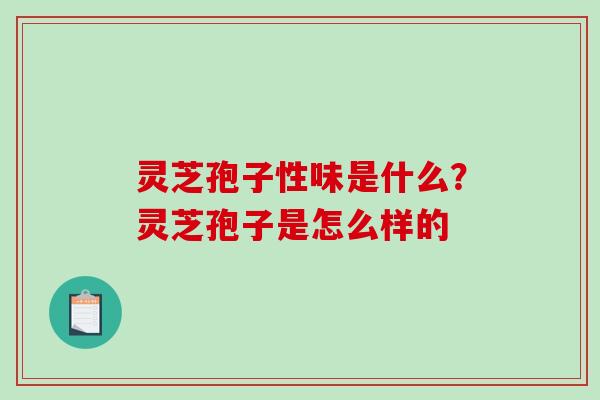 灵芝孢子性味是什么？灵芝孢子是怎么样的
