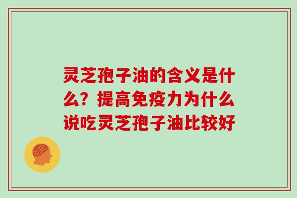 灵芝孢子油的含义是什么？提高免疫力为什么说吃灵芝孢子油比较好