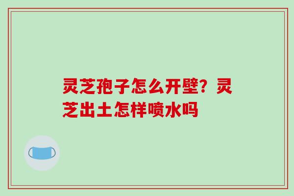 灵芝孢子怎么开壁？灵芝出土怎样喷水吗