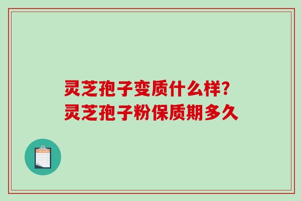 灵芝孢子变质什么样？灵芝孢子粉保质期多久