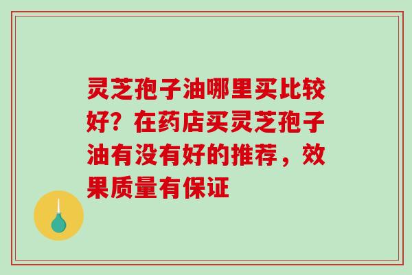 灵芝孢子油哪里买比较好？在药店买灵芝孢子油有没有好的推荐，效果质量有保证