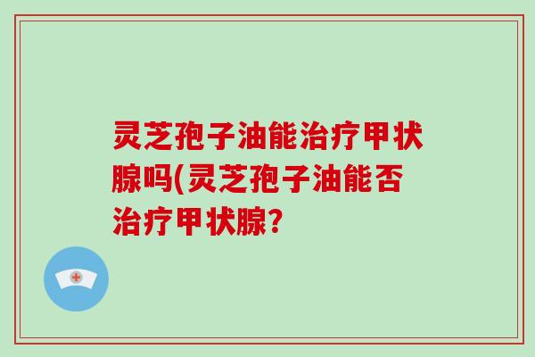 灵芝孢子油能吗(灵芝孢子油能否？