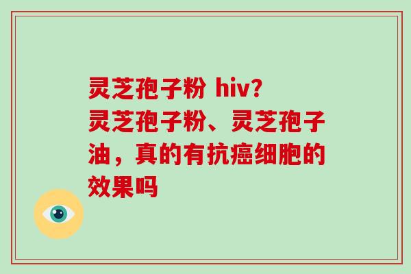 灵芝孢子粉 hiv？灵芝孢子粉、灵芝孢子油，真的有抗细胞的效果吗