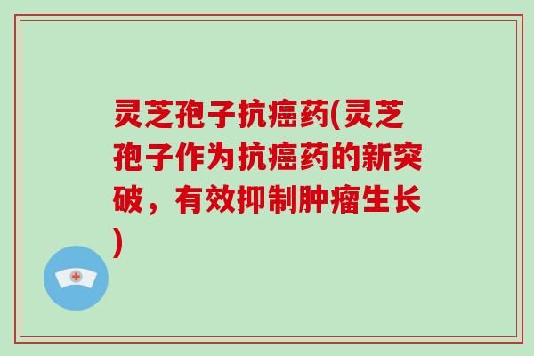灵芝孢子抗药(灵芝孢子作为抗药的新突破，有效抑制生长)