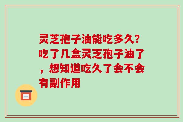 灵芝孢子油能吃多久？吃了几盒灵芝孢子油了，想知道吃久了会不会有副作用