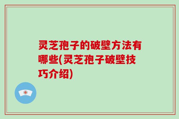 灵芝孢子的破壁方法有哪些(灵芝孢子破壁技巧介绍)