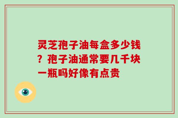灵芝孢子油每盒多少钱？孢子油通常要几千块一瓶吗好像有点贵