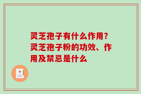 灵芝孢子有什么作用？灵芝孢子粉的功效、作用及禁忌是什么