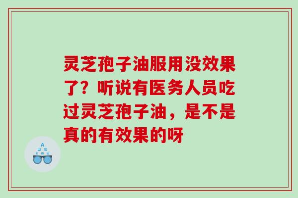 灵芝孢子油服用没效果了？听说有医务人员吃过灵芝孢子油，是不是真的有效果的呀