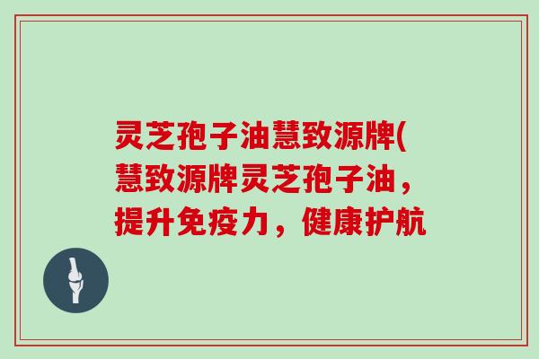 灵芝孢子油慧致源牌(慧致源牌灵芝孢子油，提升免疫力，健康护航