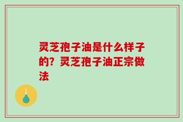灵芝孢子油是什么样子的？灵芝孢子油正宗做法