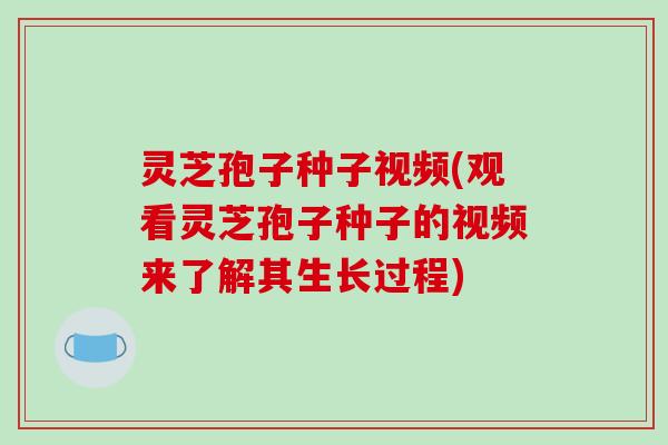 灵芝孢子种子视频(观看灵芝孢子种子的视频来了解其生长过程)