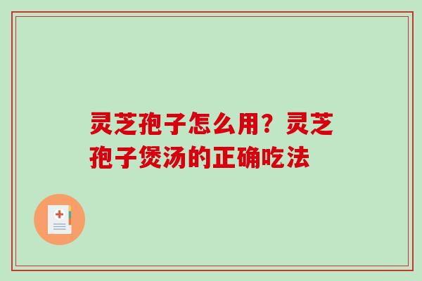 灵芝孢子怎么用？灵芝孢子煲汤的正确吃法
