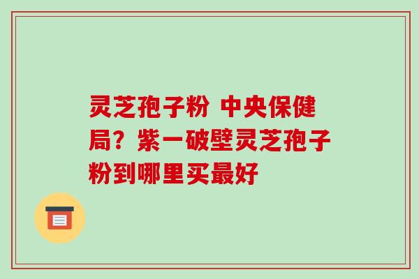 灵芝孢子粉 中央保健局？紫一破壁灵芝孢子粉到哪里买好