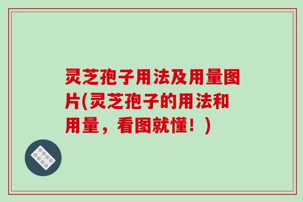 灵芝孢子用法及用量图片(灵芝孢子的用法和用量，看图就懂！)