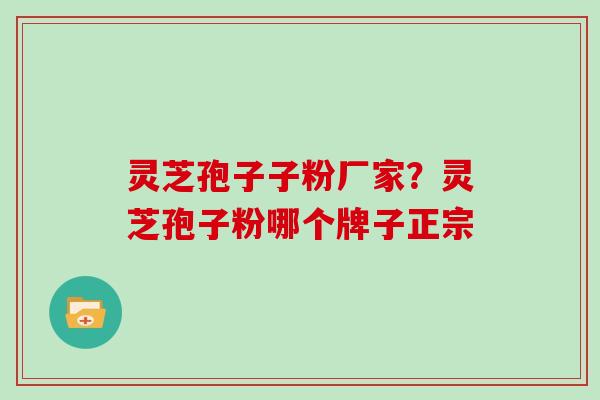 灵芝孢子子粉厂家？灵芝孢子粉哪个牌子正宗