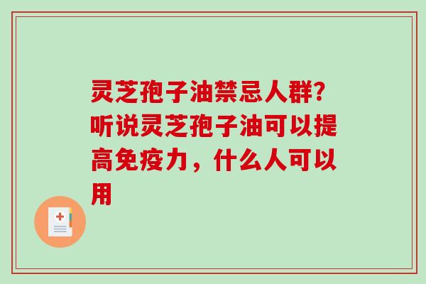 灵芝孢子油禁忌人群？听说灵芝孢子油可以提高免疫力，什么人可以用