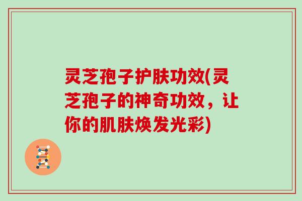 灵芝孢子护肤功效(灵芝孢子的神奇功效，让你的焕发光彩)